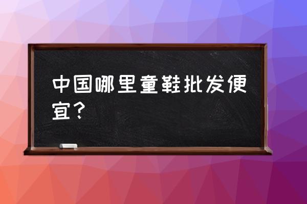 温岭童鞋批发市场在哪里 中国哪里童鞋批发便宜？