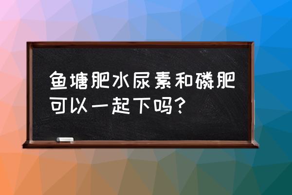 春季鱼池可用磷肥肥水吗 鱼塘肥水尿素和磷肥可以一起下吗？