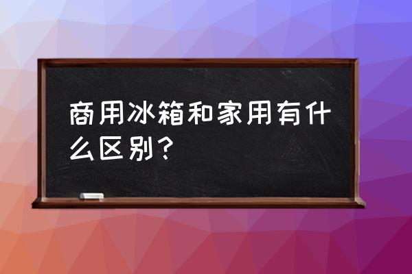 东莞虎门哪里有商用冰箱卖 商用冰箱和家用有什么区别？