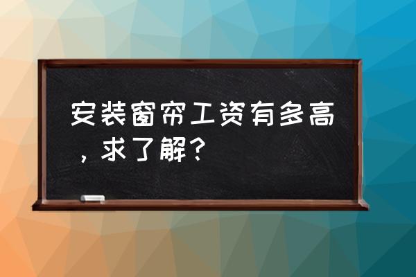 出口加工区有没有招打窗帘的 安装窗帘工资有多高，求了解？