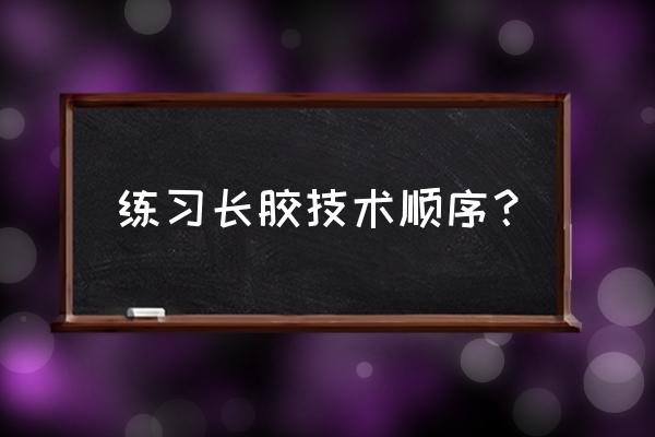 初学乒乓球如何练长胶 练习长胶技术顺序？