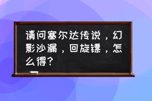 塞尔达之梦岛怎么获得回旋镖 请问塞尔达传说，幻影沙漏，回旋镖，怎么得？