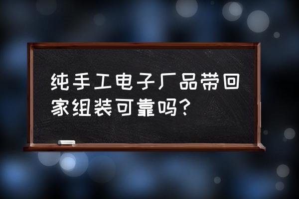 在家加工电子是真的吗 纯手工电子厂品带回家组装可靠吗？