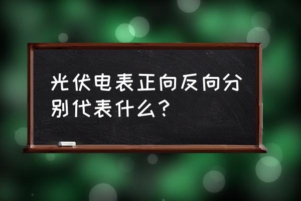 智能电表正向电量是什么意思 光伏电表正向反向分别代表什么？