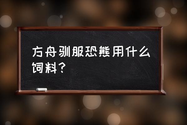 方舟生存进化恐熊吃什么饲料 方舟驯服恐熊用什么饲料？