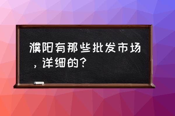 濮阳哪有小饰品批发市场 濮阳有那些批发市场，详细的？