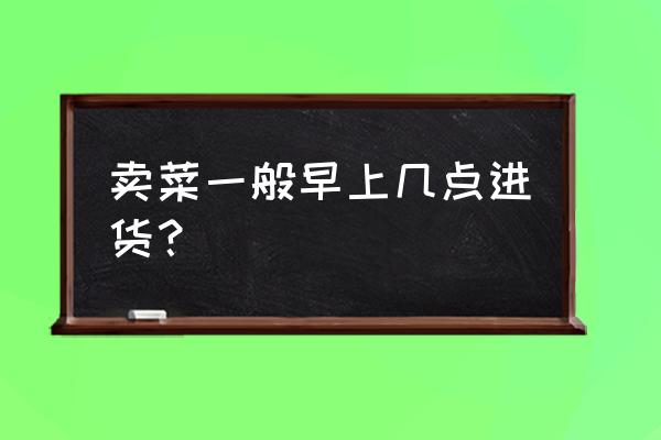 永康批发蔬菜是几点开始批发的 卖菜一般早上几点进货？