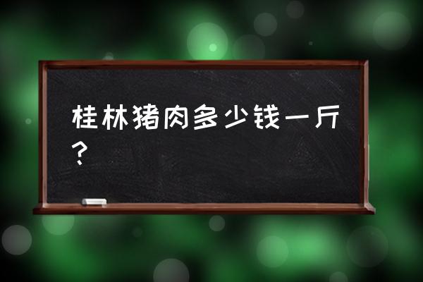 桂林今天的生猪价格是多少钱一斤 桂林猪肉多少钱一斤？