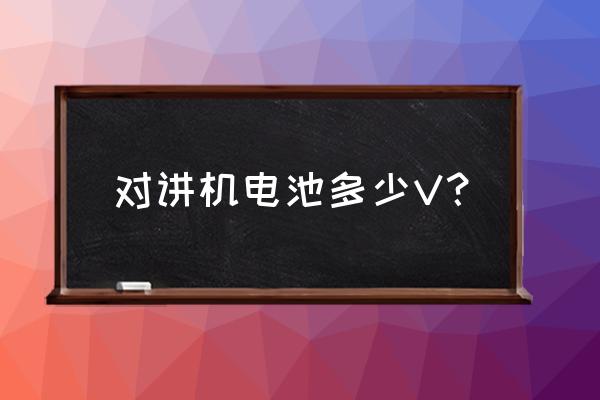 对讲机用什么电池容量 对讲机电池多少V？