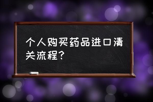 个人如何进口报关 个人购买药品进口清关流程？