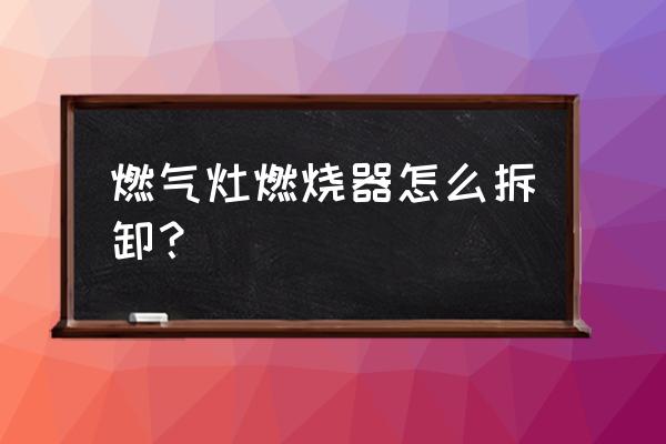 先锋燃气燃烧器怎么拆开 燃气灶燃烧器怎么拆卸？