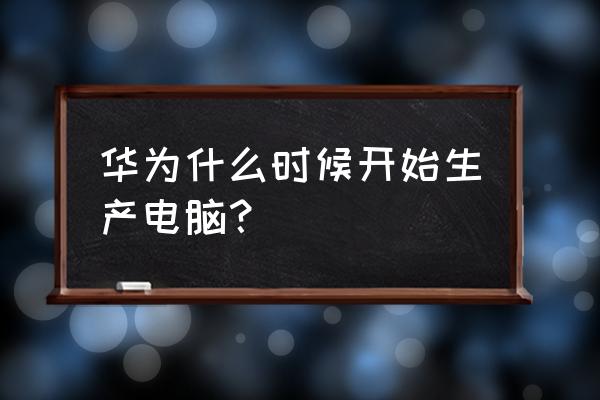 华为做电脑多长时间了 华为什么时候开始生产电脑？