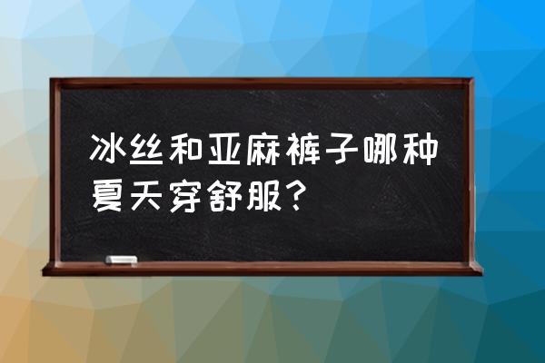 夏天穿什么面料的裤子好 冰丝和亚麻裤子哪种夏天穿舒服？