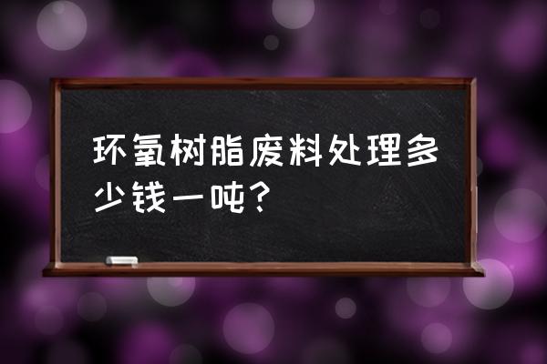 旧树脂回收多少钱 环氧树脂废料处理多少钱一吨？