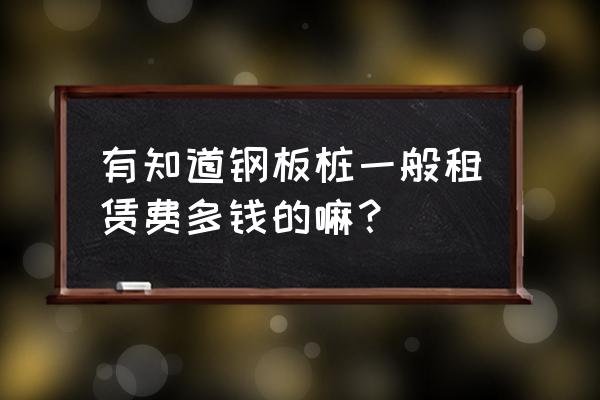 工程道路钢板租赁费多少钱 有知道钢板桩一般租赁费多钱的嘛？