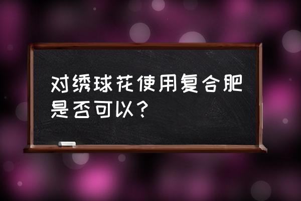 复合肥适合绣球花吗 对绣球花使用复合肥是否可以？