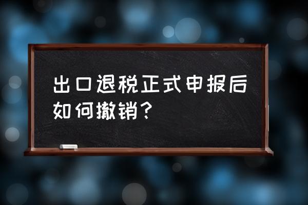 如何撤销出口免退税备案 出口退税正式申报后如何撤销？