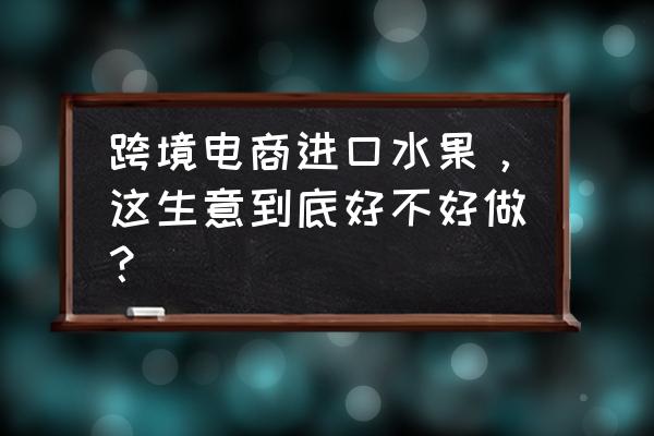 进口食品电商占多少 跨境电商进口水果，这生意到底好不好做？