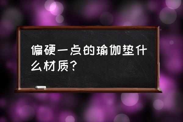 瑜伽垫tpe材质是什么 偏硬一点的瑜伽垫什么材质？