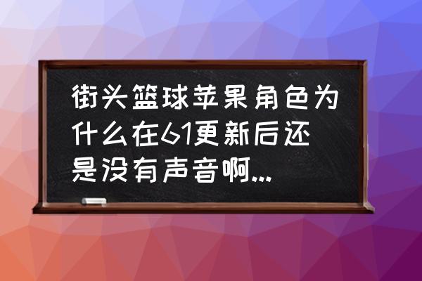 街头篮球怎么没背景音乐了 街头篮球苹果角色为什么在61更新后还是没有声音啊，我是6区的？