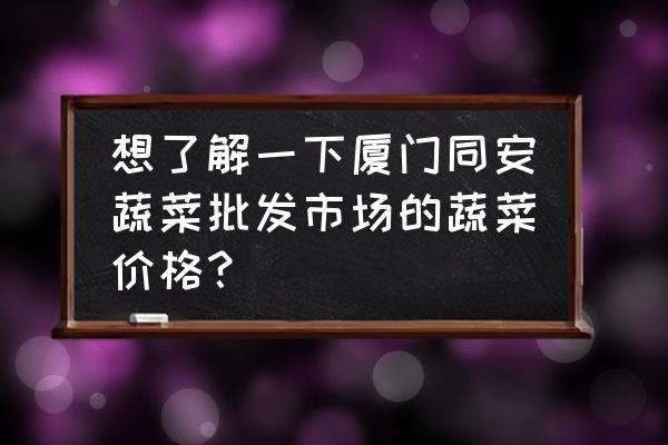 厦门闽南蔬果批发市场便宜吗 想了解一下厦门同安蔬菜批发市场的蔬菜价格？