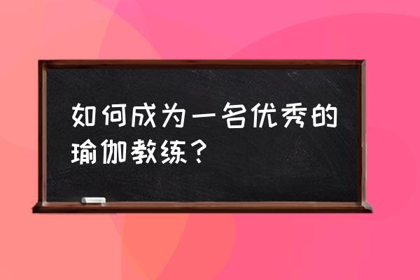 怎么做好瑜伽教练 如何成为一名优秀的瑜伽教练？