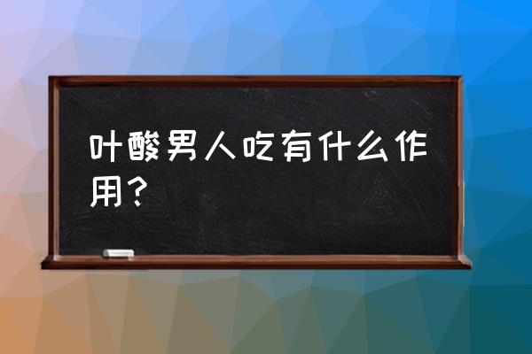 叶酸片男的要吃吗 叶酸男人吃有什么作用？