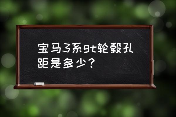 宝马轮毂孔距都一样吗 宝马3系gt轮毂孔距是多少？