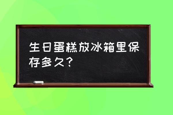 蛋糕放冰箱里会坏吗坏掉的坏快 生日蛋糕放冰箱里保存多久？