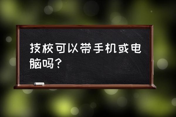 技校是不是可以玩手机 技校可以带手机或电脑吗？