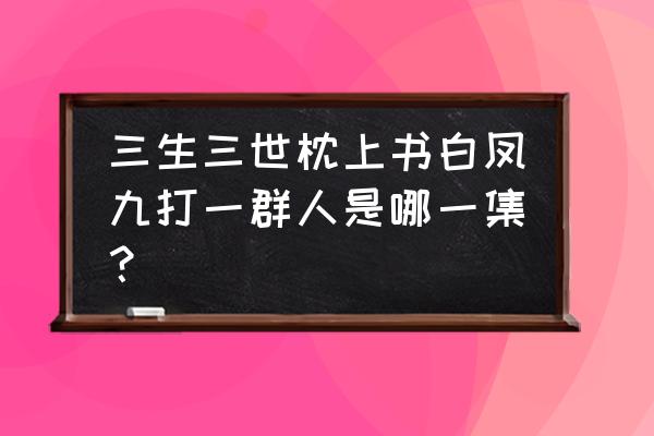 白凤九射箭是第几集 三生三世枕上书白凤九打一群人是哪一集？