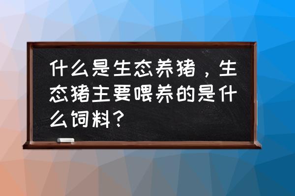 生态养殖猪吃什么饲料 什么是生态养猪，生态猪主要喂养的是什么饲料？