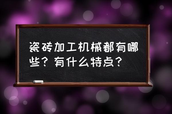 流行什么加工机械大全 瓷砖加工机械都有哪些？有什么特点？