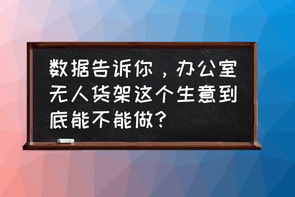 新零售无人货架是啥 数据告诉你，办公室无人货架这个生意到底能不能做？