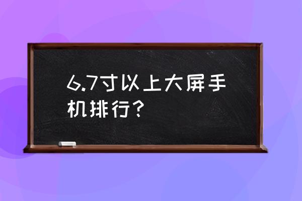 三星大屏幕手机哪款好 6.7寸以上大屏手机排行？