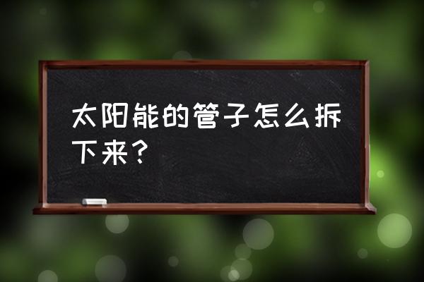 太阳能热水器官怎么拆卸 太阳能的管子怎么拆下来？