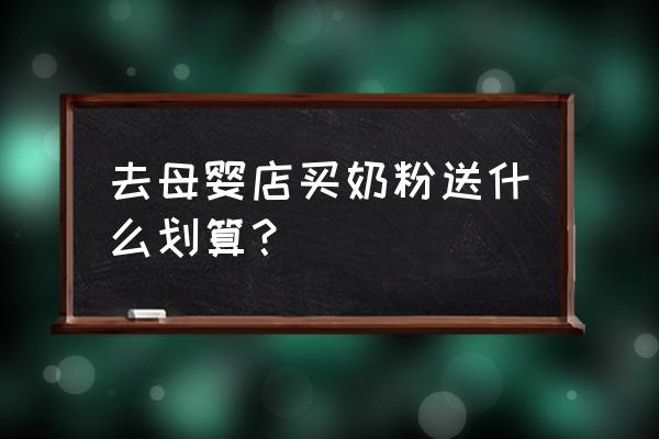 母婴店买奶粉会送些什么东西 去母婴店买奶粉送什么划算？