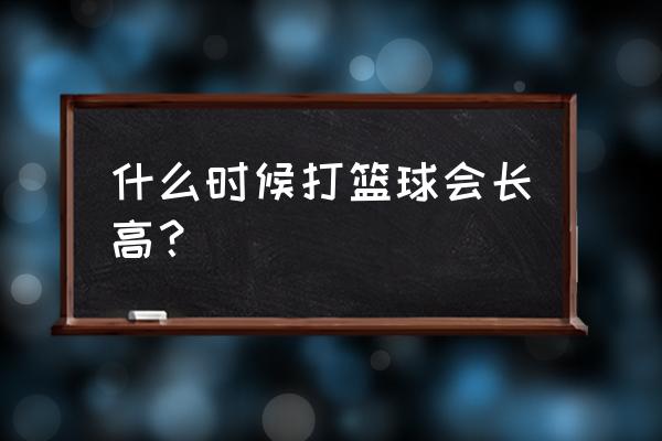 投篮球可以长高吗 什么时候打篮球会长高？