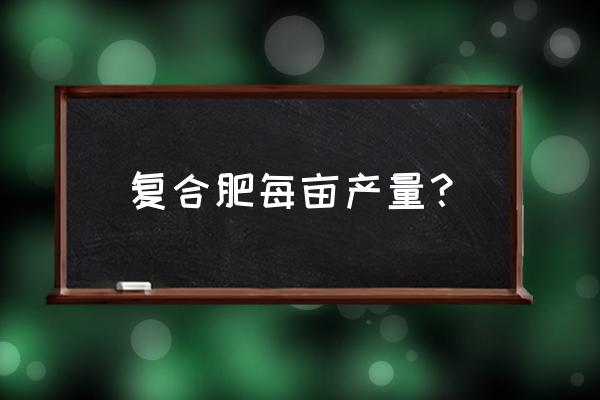 复合肥一亩多少斤 复合肥每亩产量？