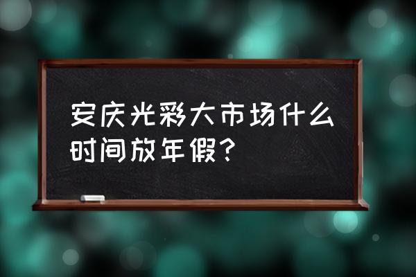 安庆光彩灯具批发市场在哪 安庆光彩大市场什么时间放年假？