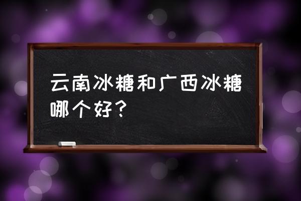 广西冰糖和云南哪里的好 云南冰糖和广西冰糖哪个好？