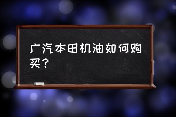 本田原装进口机油多少钱一个 广汽本田机油如何购买？