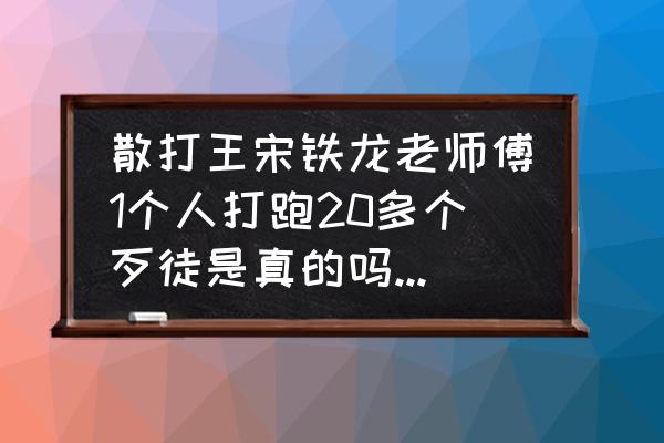 学武术真的能打十个吗 散打王宋铁龙老师傅1个人打跑20多个歹徒是真的吗？（武术）？