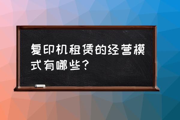 写字楼复印机租赁怎么做 复印机租赁的经营模式有哪些？