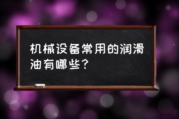 机械厂的机器用什么润滑油 机械设备常用的润滑油有哪些？