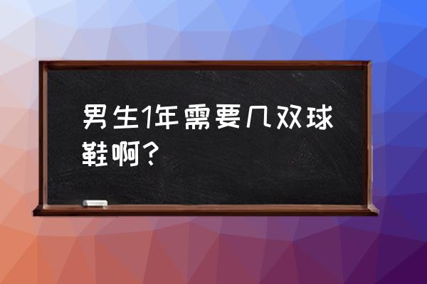 男孩子需要几双篮球鞋最好 男生1年需要几双球鞋啊？