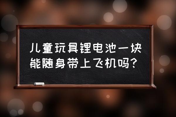 玩具的充电电池能带上飞机吗 儿童玩具锂电池一块能随身带上飞机吗？