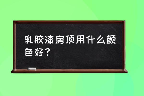 顶面乳胶漆选什么颜色好看吗 乳胶漆房顶用什么颜色好？