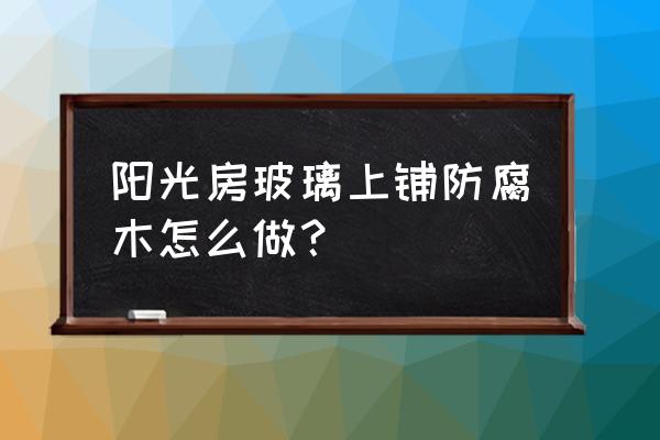 玻璃胶能用防腐木吗 阳光房玻璃上铺防腐木怎么做？