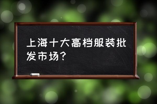 上海七浦路批发市场怎么样 上海十大高档服装批发市场？